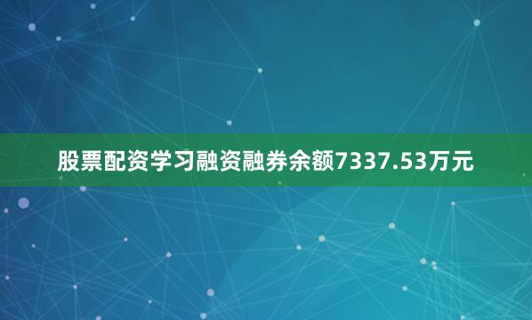 股票配资学习融资融券余额7337.53万元