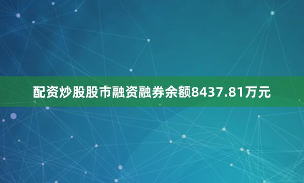 配资炒股股市融资融券余额8437.81万元