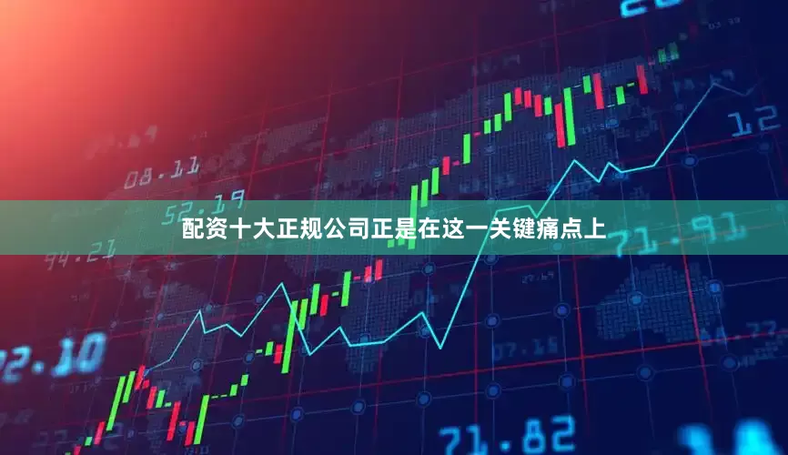 配资十大正规公司正是在这一关键痛点上