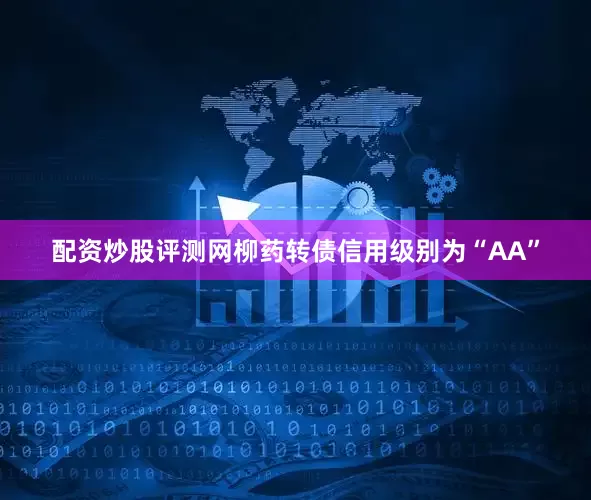 配资炒股评测网柳药转债信用级别为“AA”