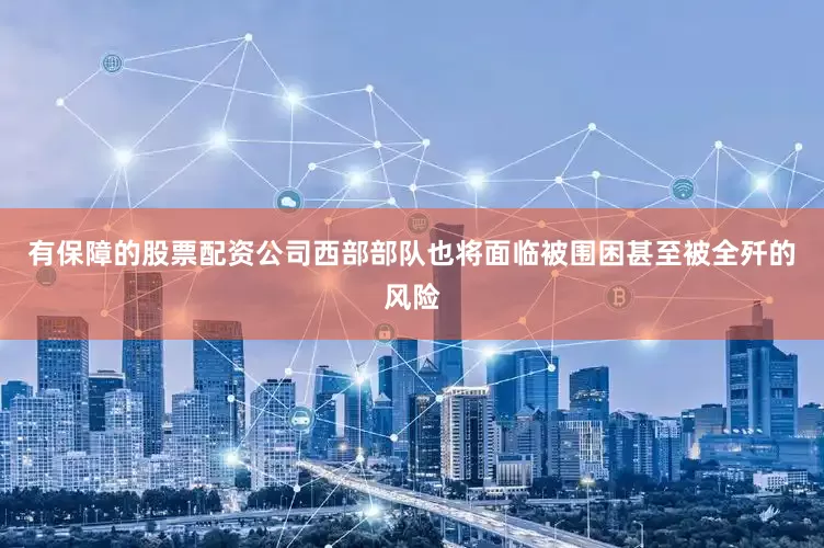 有保障的股票配资公司西部部队也将面临被围困甚至被全歼的风险