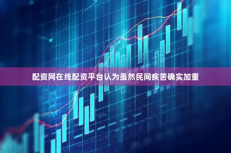 配资网在线配资平台认为虽然民间疾苦确实加重