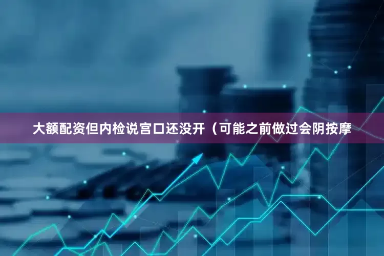 大额配资但内检说宫口还没开（可能之前做过会阴按摩