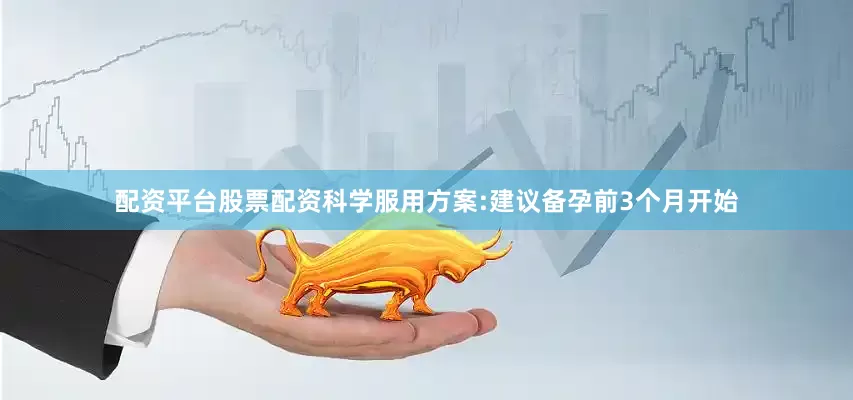 配资平台股票配资科学服用方案:建议备孕前3个月开始
