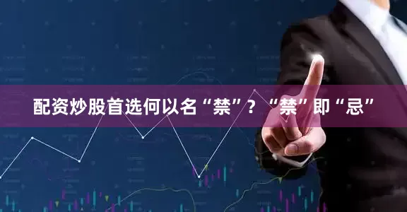 配资炒股首选何以名“禁”？“禁”即“忌”