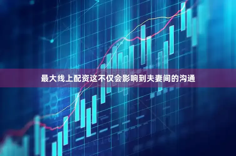最大线上配资这不仅会影响到夫妻间的沟通