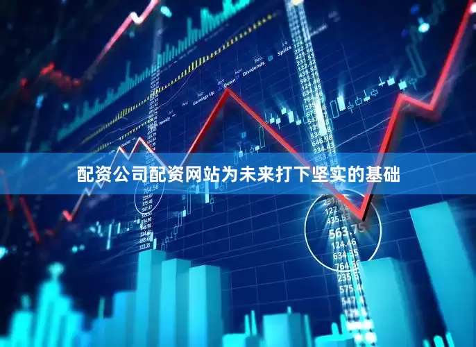 配资公司配资网站为未来打下坚实的基础