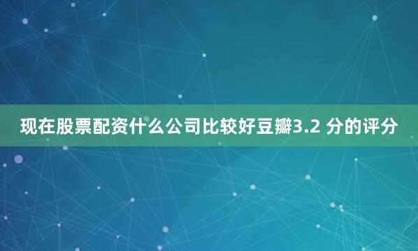 现在股票配资什么公司比较好豆瓣3.2 分的评分