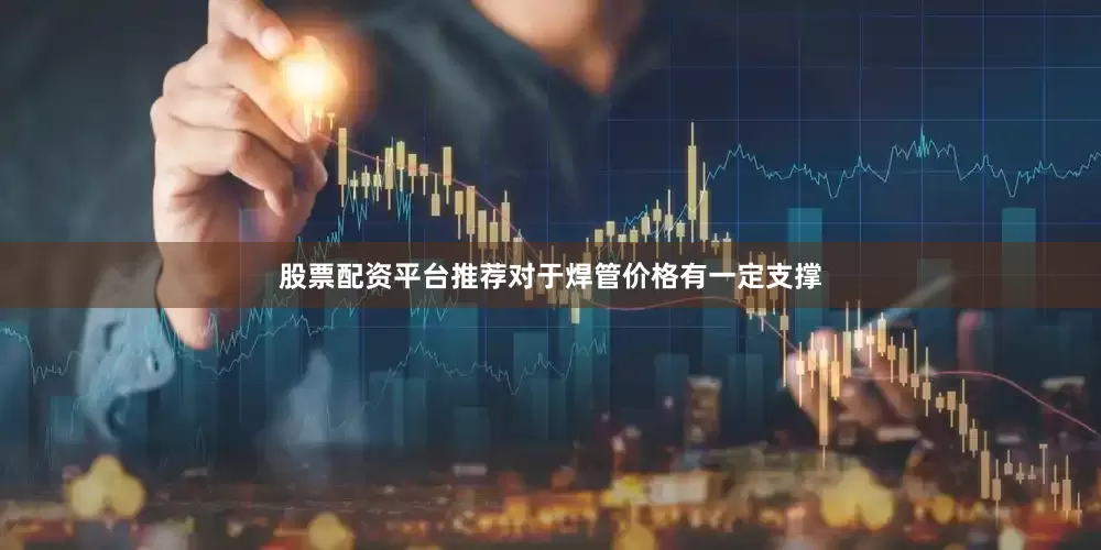 股票配资平台推荐对于焊管价格有一定支撑
