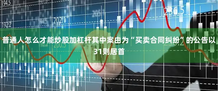 普通人怎么才能炒股加杠杆其中案由为“买卖合同纠纷”的公告以31则居首
