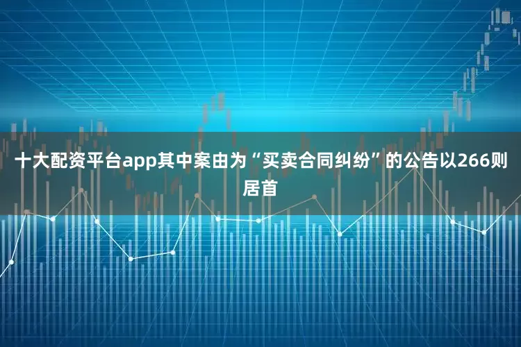十大配资平台app其中案由为“买卖合同纠纷”的公告以266则居首