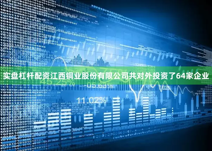 实盘杠杆配资江西铜业股份有限公司共对外投资了64家企业