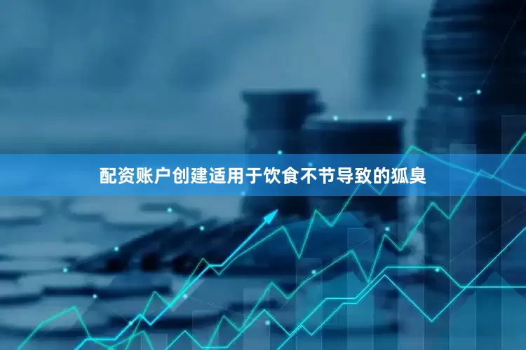 配资账户创建适用于饮食不节导致的狐臭