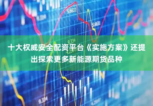 十大权威安全配资平台《实施方案》还提出探索更多新能源期货品种