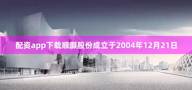 配资app下载顺灏股份成立于2004年12月21日