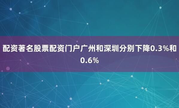 配资著名股票配资门户广州和深圳分别下降0.3%和0.6%