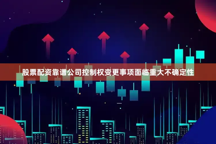 股票配资靠谱公司控制权变更事项面临重大不确定性