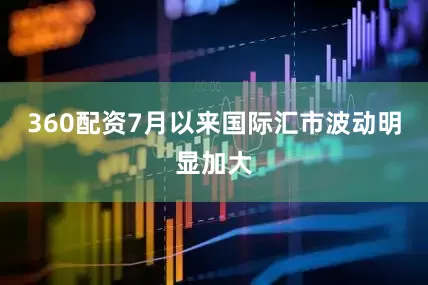 360配资7月以来国际汇市波动明显加大