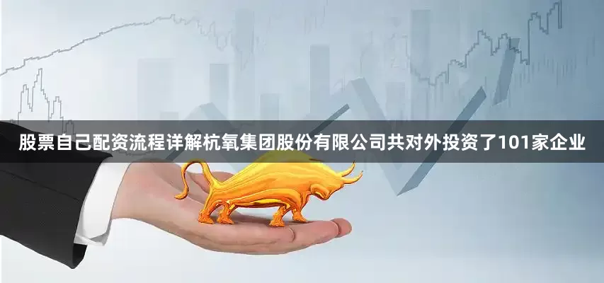 股票自己配资流程详解杭氧集团股份有限公司共对外投资了101家企业