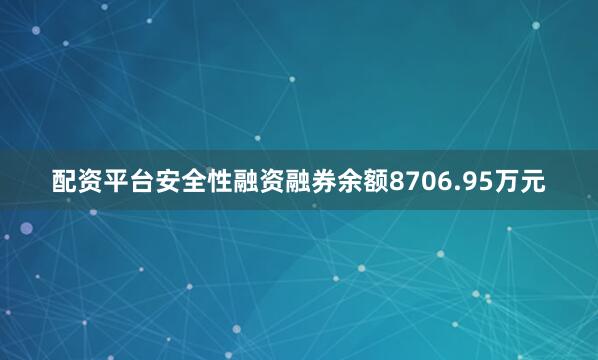 配资平台安全性融资融券余额8706.95万元