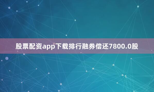 股票配资app下载排行融券偿还7800.0股