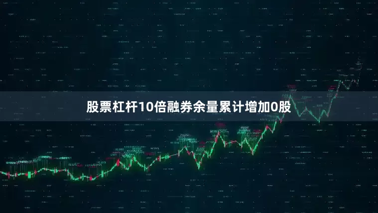 股票杠杆10倍融券余量累计增加0股