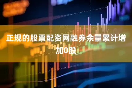正规的股票配资网融券余量累计增加0股