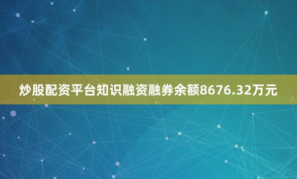 炒股配资平台知识融资融券余额8676.32万元