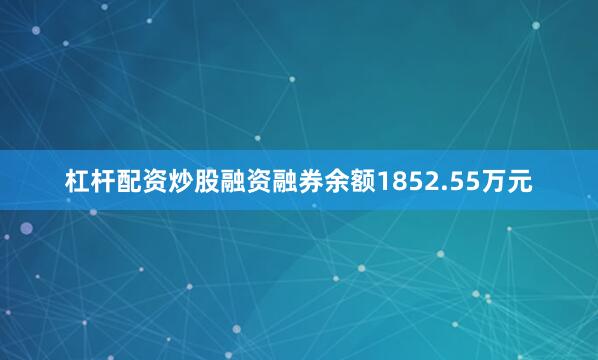 杠杆配资炒股融资融券余额1852.55万元
