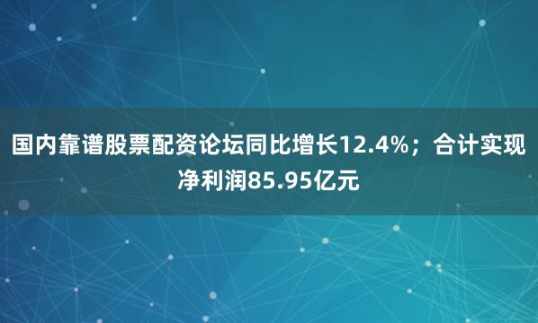 国内靠谱股票配资论坛同比增长12.4%；合计实现净利润85.95亿元