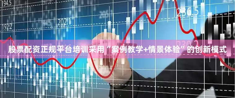 股票配资正规平台培训采用“案例教学+情景体验”的创新模式