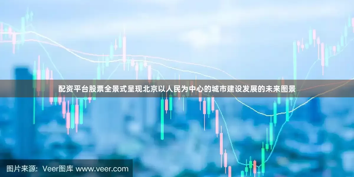 配资平台股票全景式呈现北京以人民为中心的城市建设发展的未来图景