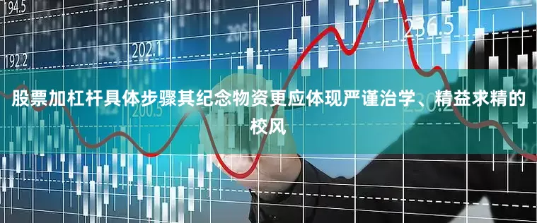 股票加杠杆具体步骤其纪念物资更应体现严谨治学、精益求精的校风