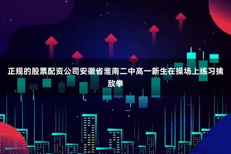 正规的股票配资公司安徽省淮南二中高一新生在操场上练习擒敌拳