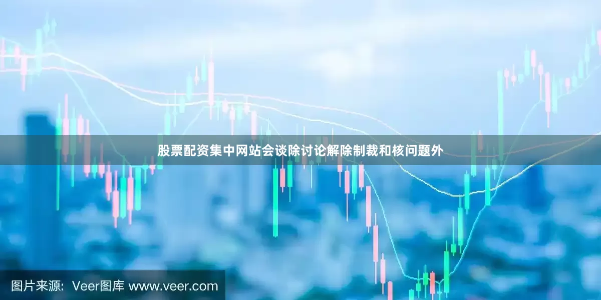 股票配资集中网站会谈除讨论解除制裁和核问题外