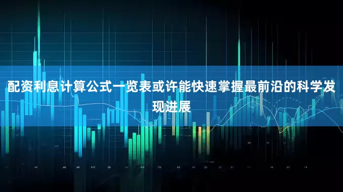 配资利息计算公式一览表或许能快速掌握最前沿的科学发现进展