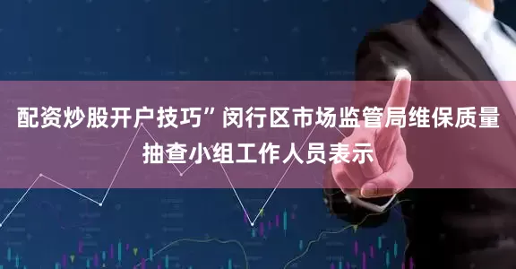 配资炒股开户技巧”闵行区市场监管局维保质量抽查小组工作人员表示
