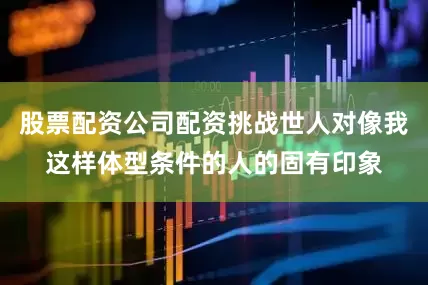 股票配资公司配资挑战世人对像我这样体型条件的人的固有印象