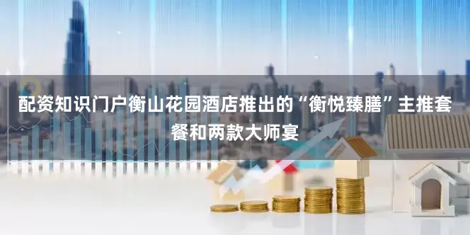 配资知识门户衡山花园酒店推出的“衡悦臻膳”主推套餐和两款大师宴