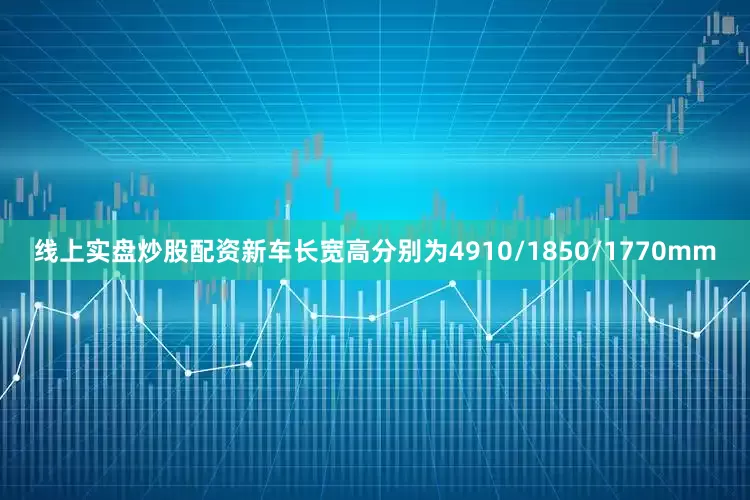 线上实盘炒股配资新车长宽高分别为4910/1850/1770mm