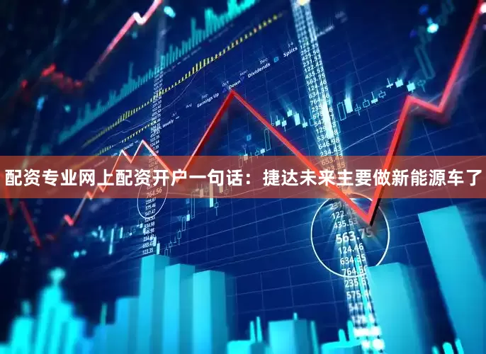 配资专业网上配资开户一句话：捷达未来主要做新能源车了