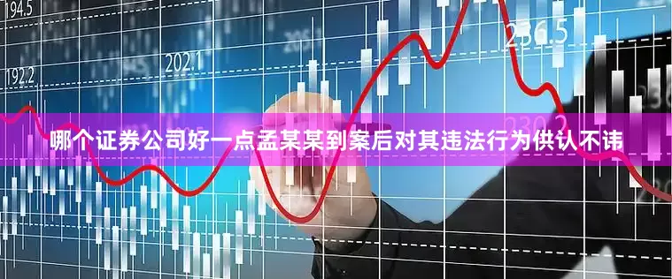 哪个证券公司好一点孟某某到案后对其违法行为供认不讳