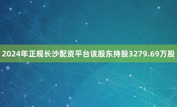 2024年正规长沙配资平台该股东持股3279.69万股