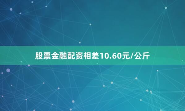 股票金融配资相差10.60元/公斤