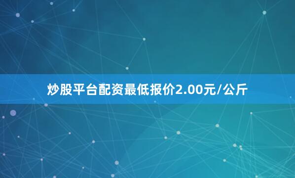 炒股平台配资最低报价2.00元/公斤