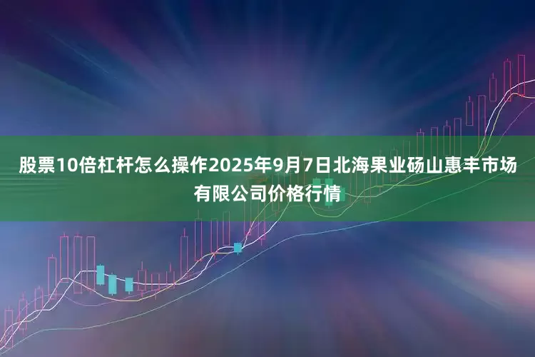 股票10倍杠杆怎么操作2025年9月7日北海果业砀山惠丰市场有限公司价格行情