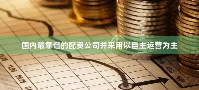 国内最靠谱的配资公司并采用以自主运营为主