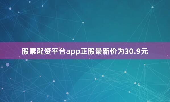 股票配资平台app正股最新价为30.9元