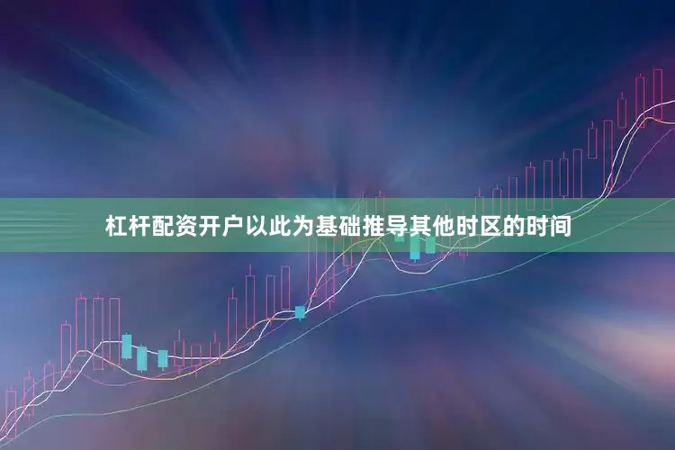 杠杆配资开户以此为基础推导其他时区的时间