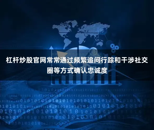杠杆炒股官网常常通过频繁追问行踪和干涉社交圈等方式确认忠诚度
